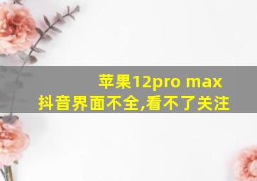 苹果12pro max抖音界面不全,看不了关注